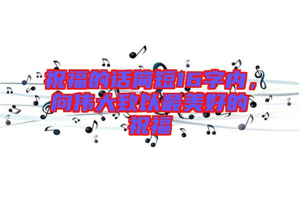 祝福的話簡短16字內，向偉大致以最美好的祝福