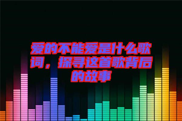 愛的不能愛是什么歌詞，探尋這首歌背后的故事