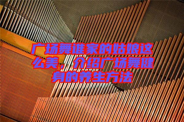 廣場舞誰家的姑娘這么美，介紹廣場舞健身的養生方法