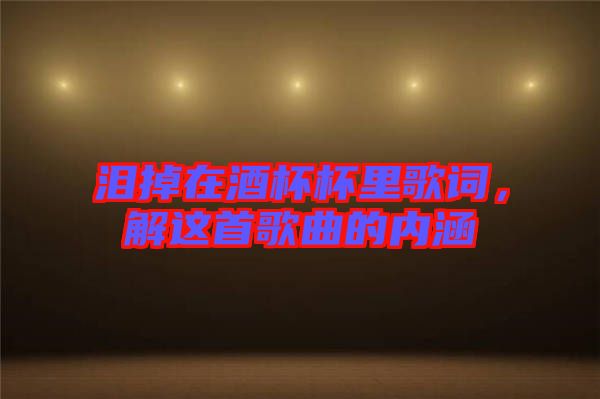 淚掉在酒杯杯里歌詞，解這首歌曲的內(nèi)涵