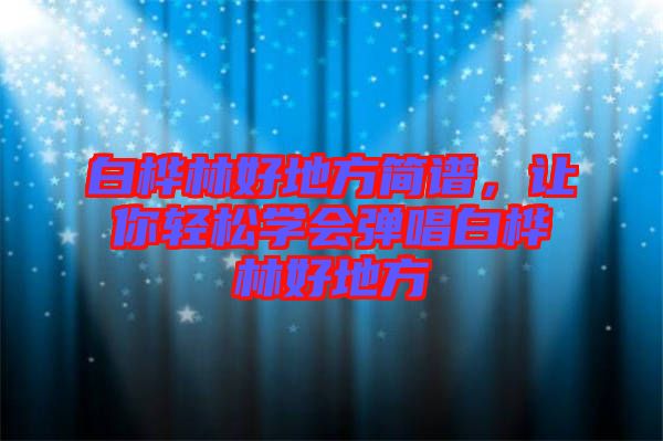 白樺林好地方簡譜，讓你輕松學會彈唱白樺林好地方