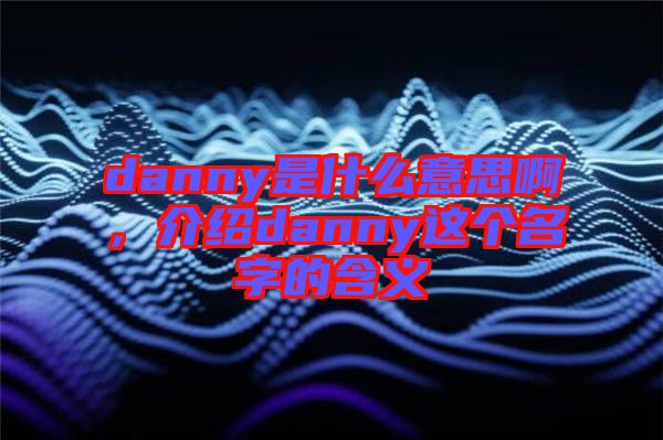 danny是什么意思啊，介紹danny這個名字的含義