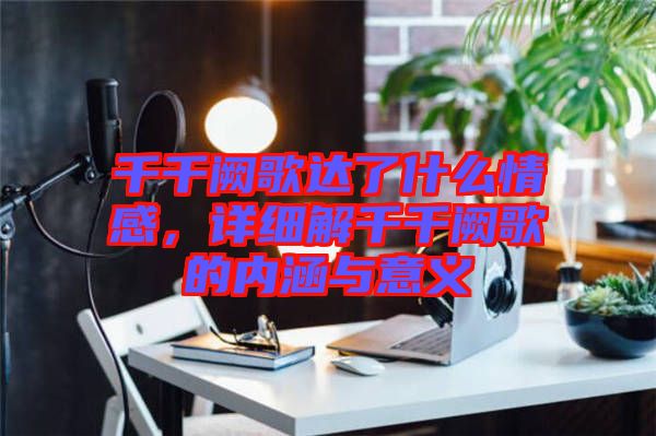 千千闕歌達(dá)了什么情感，詳細(xì)解千千闕歌的內(nèi)涵與意義