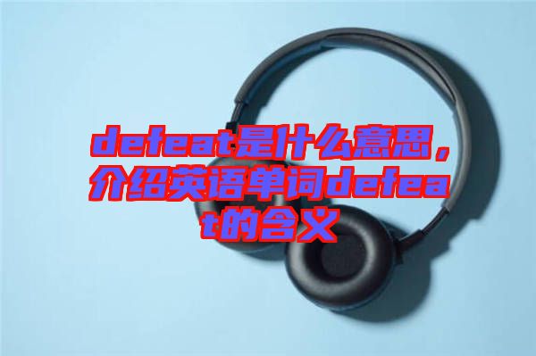 defeat是什么意思，介紹英語(yǔ)單詞defeat的含義