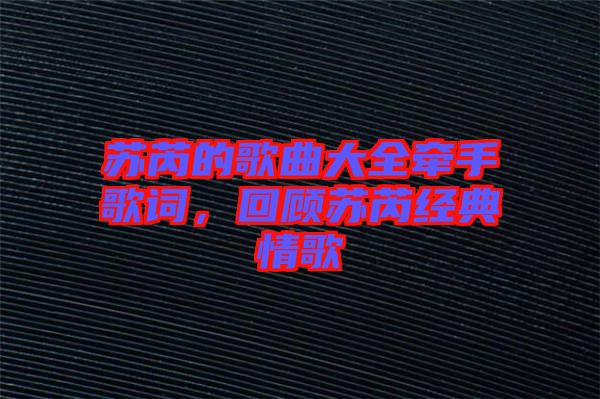 蘇芮的歌曲大全牽手歌詞，回顧蘇芮經典情歌