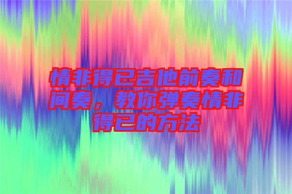 情非得已吉他前奏和間奏，教你彈奏情非得已的方法