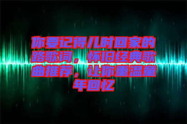 你要記得兒時回家的路歌詞，懷舊經(jīng)典歌曲推薦，讓你重溫童年回憶
