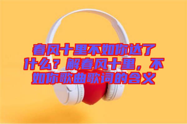 春風十里不如你達了什么？解春風十里，不如你歌曲歌詞的含義