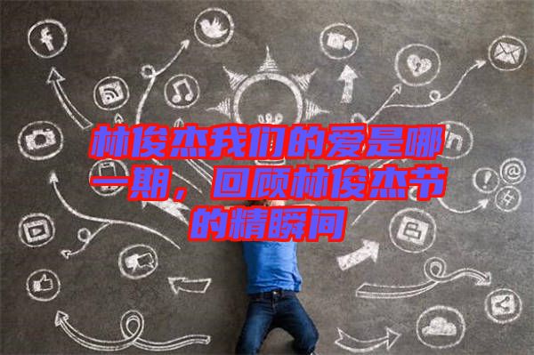 林俊杰我們的愛是哪一期，回顧林俊杰節的精瞬間