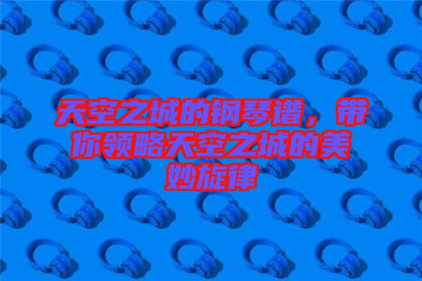 天空之城的鋼琴譜，帶你領略天空之城的美妙旋律