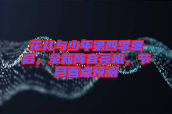 花兒與少年第四季重啟，全新陣容亮相，節目看點預測