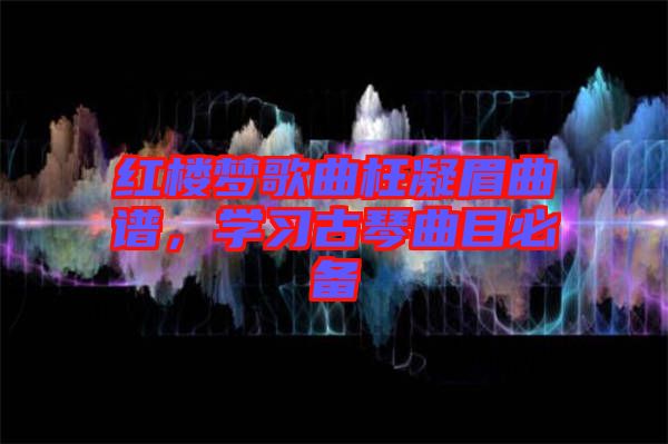 紅樓夢歌曲枉凝眉曲譜，學習古琴曲目必備