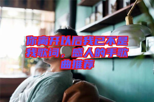 你離開以后我已不是我歌詞，感人的手歌曲推薦