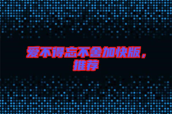 愛不得忘不舍加快版，推薦