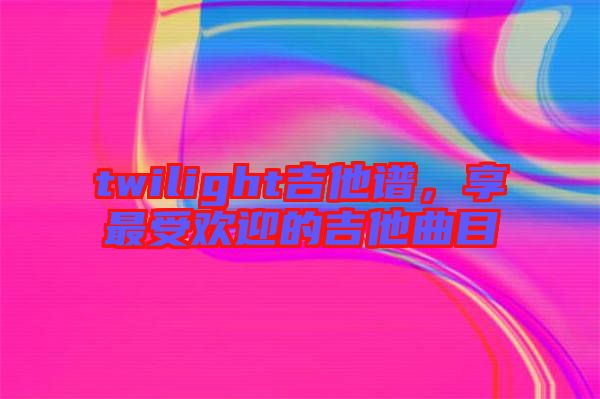 twilight吉他譜，享最受歡迎的吉他曲目