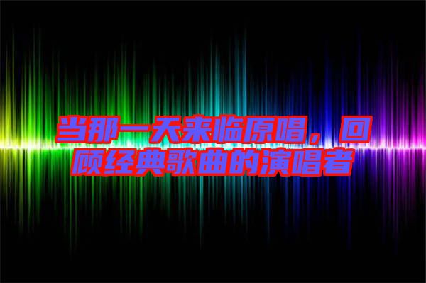 當(dāng)那一天來(lái)臨原唱，回顧經(jīng)典歌曲的演唱者