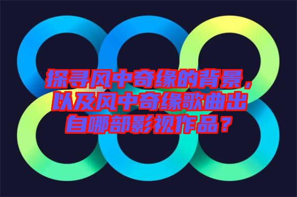 探尋風(fēng)中奇緣的背景，以及風(fēng)中奇緣歌曲出自哪部影視作品？