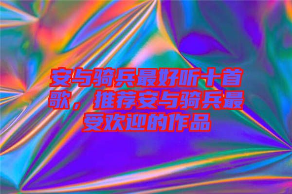 安與騎兵最好聽十首歌，推薦安與騎兵最受歡迎的作品