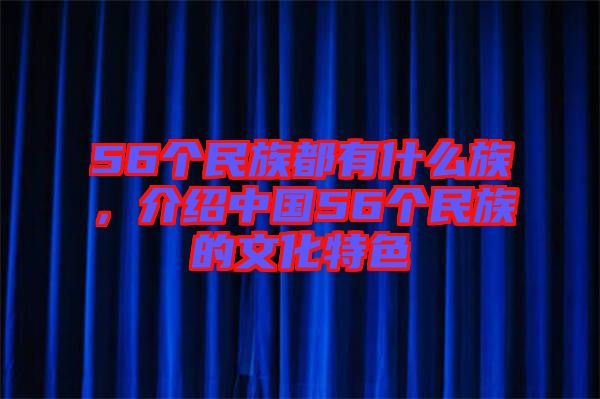 56個(gè)民族都有什么族，介紹中國(guó)56個(gè)民族的文化特色