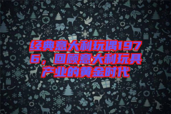 經(jīng)典意大利玩偶1976，回顧意大利玩具產(chǎn)業(yè)的黃金時(shí)代