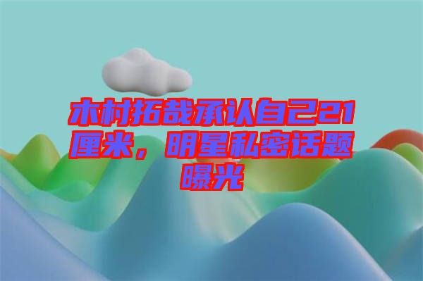木村拓哉承認自己21厘米，明星私密話題曝光