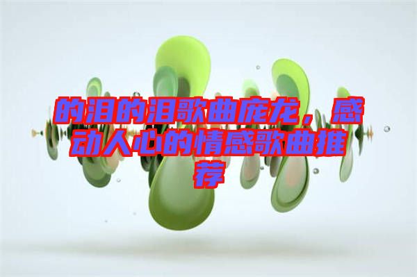 的淚的淚歌曲龐龍，感動(dòng)人心的情感歌曲推薦