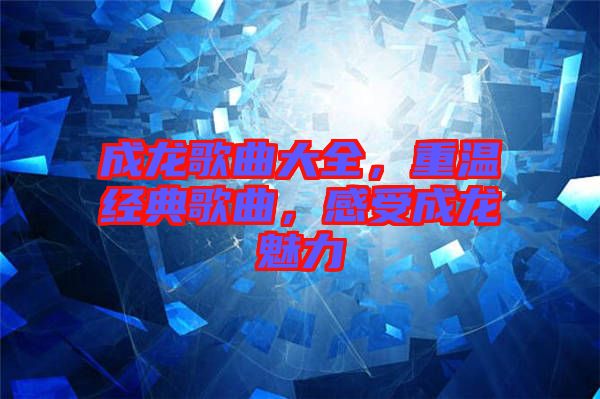 成龍歌曲大全，重溫經典歌曲，感受成龍魅力
