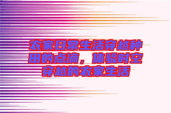 農家日常生活穿越種田的點滴，體驗時空穿越的農家生活