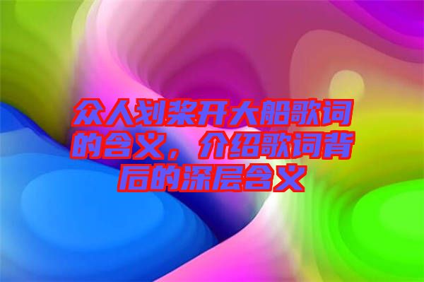 眾人劃槳開大船歌詞的含義，介紹歌詞背后的深層含義