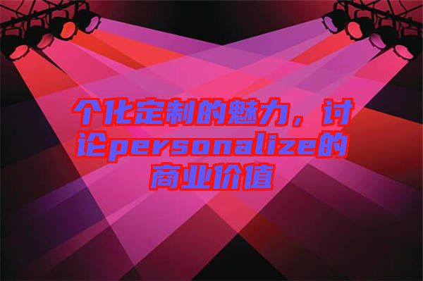個(gè)化定制的魅力，討論personalize的商業(yè)價(jià)值
