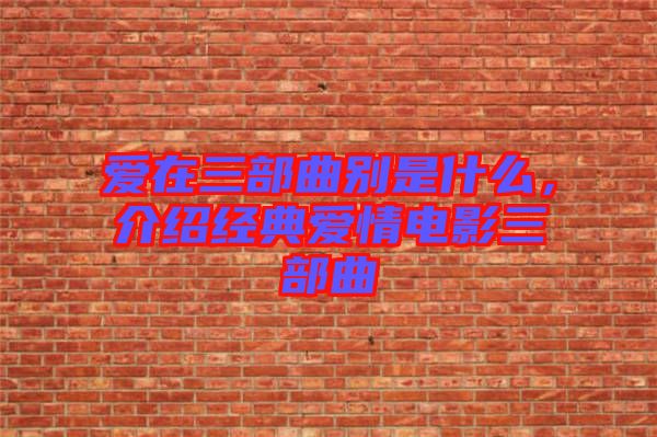 愛在三部曲別是什么，介紹經典愛情電影三部曲