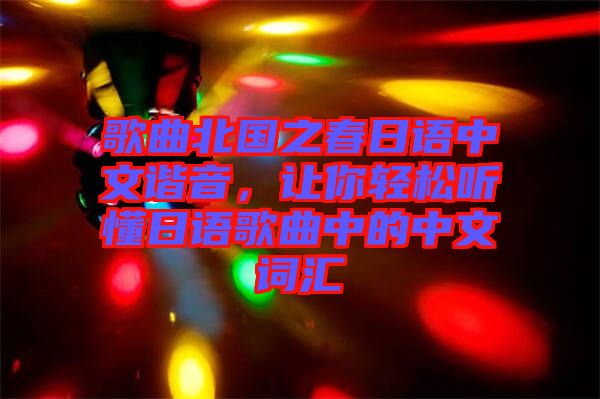 歌曲北國之春日語中文諧音，讓你輕松聽懂日語歌曲中的中文詞匯