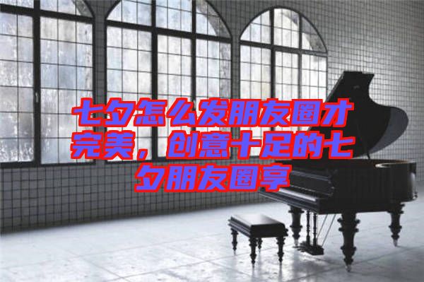 七夕怎么發朋友圈才完美，創意十足的七夕朋友圈享