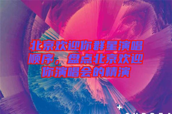 北京歡迎你群星演唱順序，盤點北京歡迎你演唱會的精演
