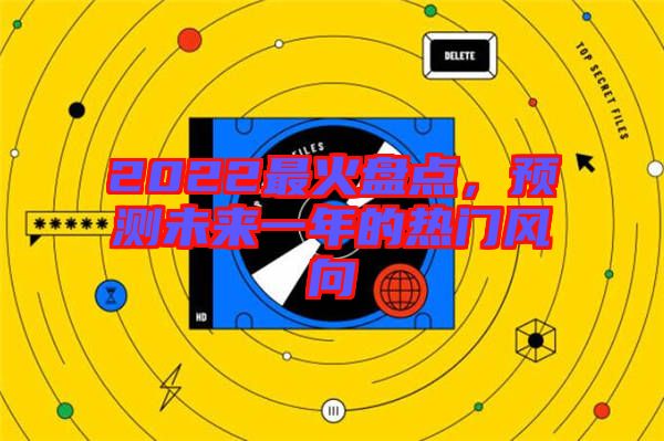 2022最火盤點，預測未來一年的熱門風向