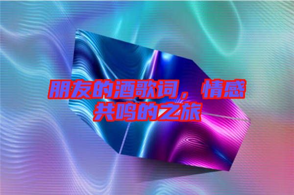 朋友的酒歌詞，情感共鳴的之旅