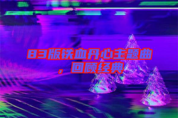 83版鐵血丹心主題曲，回顧經典