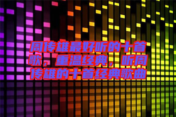 周傳雄最好聽(tīng)的十首歌，重溫經(jīng)典，聽(tīng)周傳雄的十首經(jīng)典歌曲