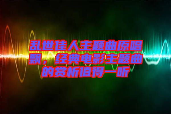 亂世佳人主題曲原唱飄，經(jīng)典電影主題曲的賞析值得一聽(tīng)