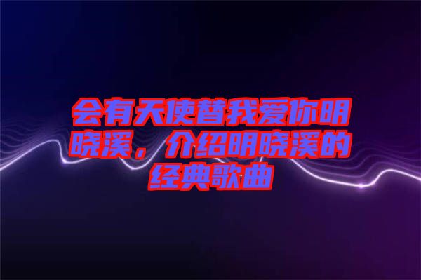 會有天使替我愛你明曉溪，介紹明曉溪的經(jīng)典歌曲