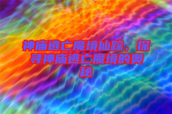 神廟逃亡魔境仙蹤，探尋神廟逃亡魔境的奧秘