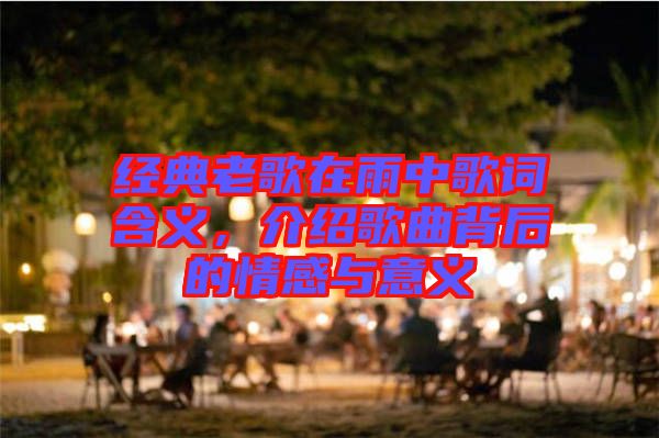 經典老歌在雨中歌詞含義，介紹歌曲背后的情感與意義