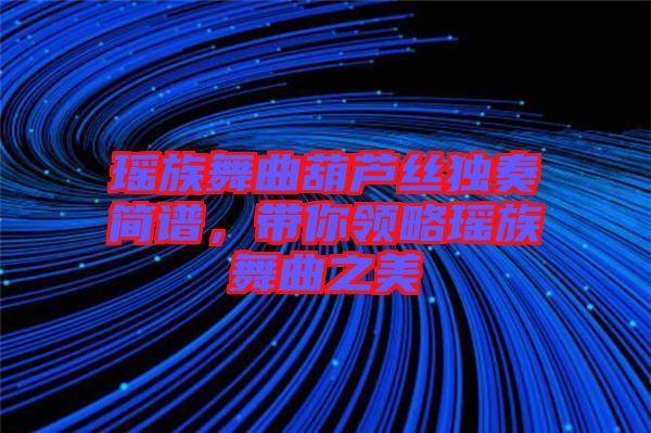 瑤族舞曲葫蘆絲獨奏簡譜，帶你領略瑤族舞曲之美