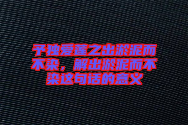 予獨愛蓮之出淤泥而不染，解出淤泥而不染這句話的意義