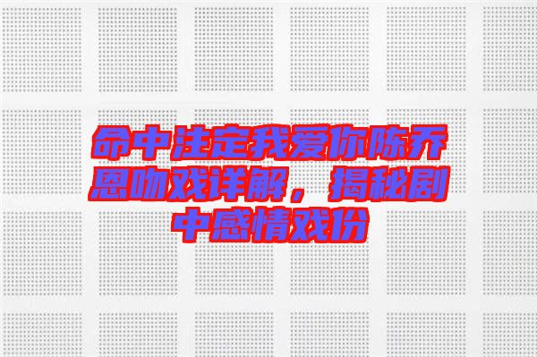 命中注定我愛你陳喬恩吻戲詳解，揭秘劇中感情戲份