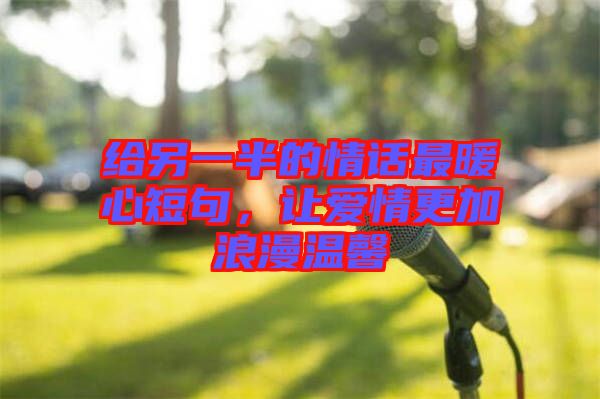 給另一半的情話最暖心短句，讓愛情更加浪漫溫馨