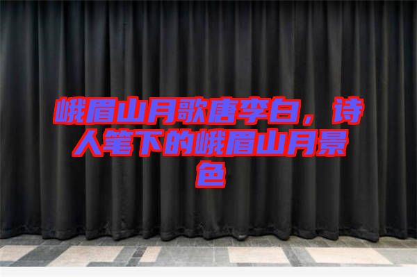 峨眉山月歌唐李白，詩人筆下的峨眉山月景色