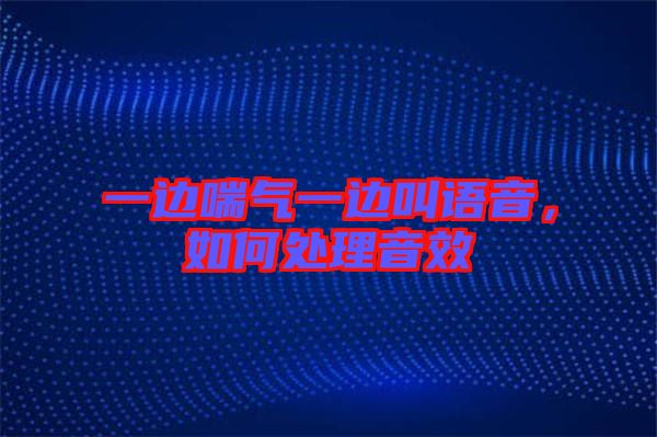 一邊喘氣一邊叫語音，如何處理音效