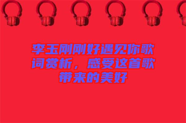 李玉剛剛好遇見你歌詞賞析，感受這首歌帶來的美好