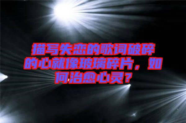 描寫失戀的歌詞破碎的心就像玻璃碎片，如何治愈心靈？